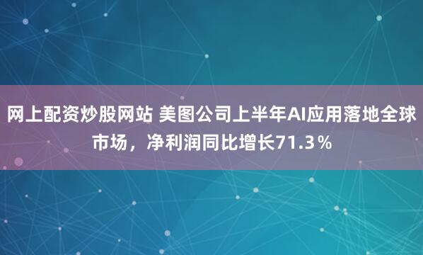 网上配资炒股网站 美图公司上半年AI应用落地全球市场，净利润同比增长71.3％