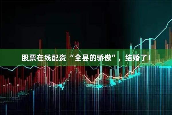 股票在线配资 “全县的骄傲”，结婚了！