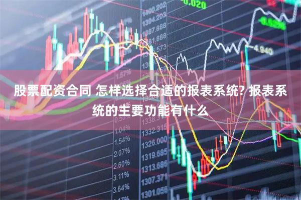 股票配资合同 怎样选择合适的报表系统? 报表系统的主要功能有什么