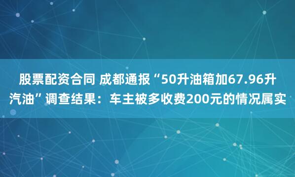 股票配资合同 成都通报“50升油箱加67.96升汽油”调查结果：车主被多收费200元的情况属实