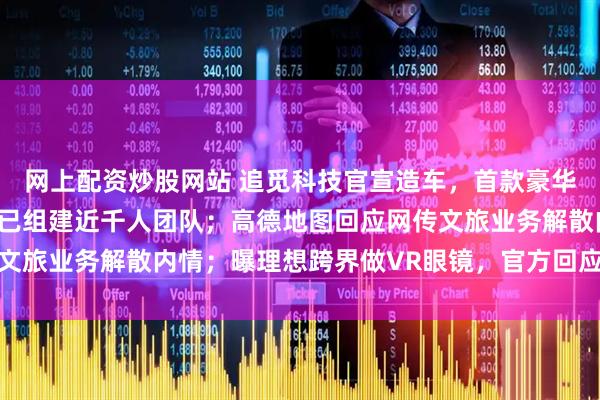 网上配资炒股网站 追觅科技官宣造车，首款豪华电车对标布加迪威龙，已组建近千人团队；高德地图回应网传文旅业务解散内情；曝理想跨界做VR眼镜，官方回应丨雷峰早报