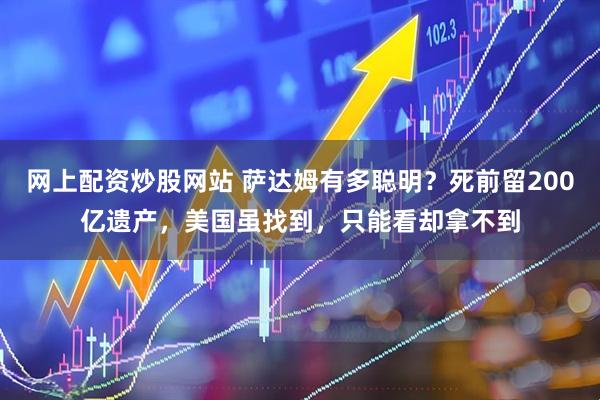网上配资炒股网站 萨达姆有多聪明？死前留200亿遗产，美国虽找到，只能看却拿不到