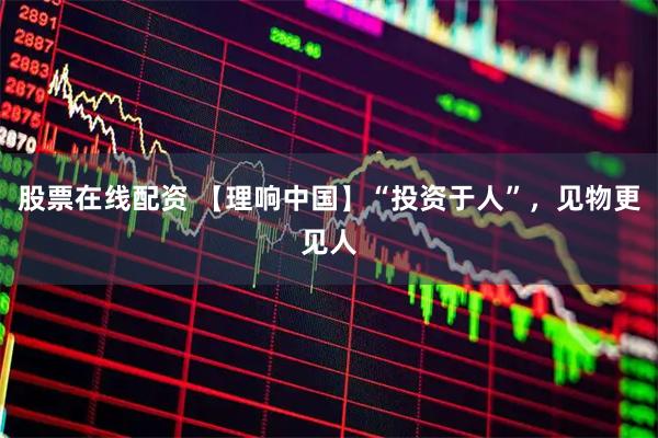 股票在线配资 【理响中国】“投资于人”，见物更见人