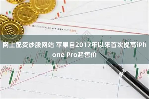 网上配资炒股网站 苹果自2017年以来首次提高iPhone Pro起售价