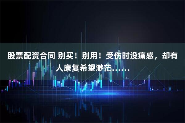 股票配资合同 别买！别用！受伤时没痛感，却有人康复希望渺茫……