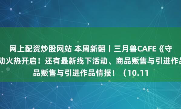 网上配资炒股网站 本周新翻丨三月兽CAFE《守护甜心》主题活动火热开启！还有最新线下活动、商品贩售与引进作品情报！（10.11