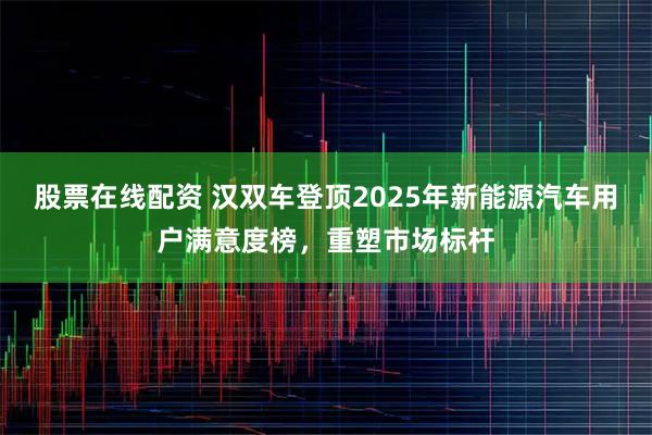 股票在线配资 汉双车登顶2025年新能源汽车用户满意度榜，重塑市场标杆