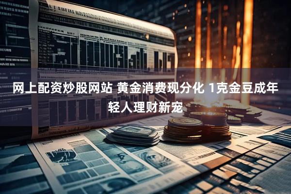 网上配资炒股网站 黄金消费现分化 1克金豆成年轻人理财新宠