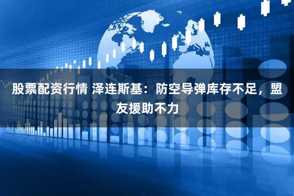 股票配资行情 泽连斯基：防空导弹库存不足，盟友援助不力