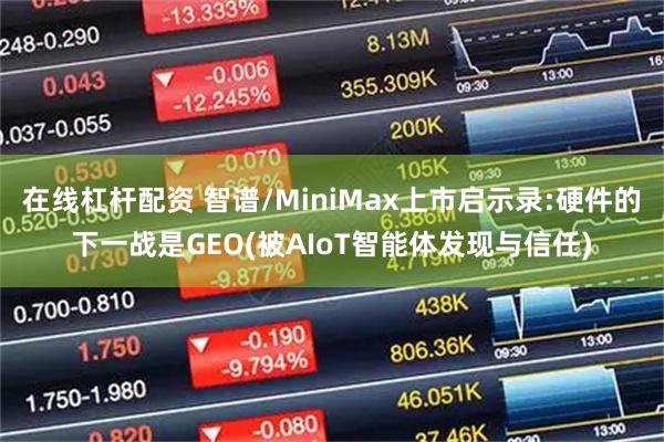 在线杠杆配资 智谱/MiniMax上市启示录:硬件的下一战是GEO(被AIoT智能体发现与信任)