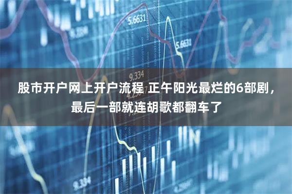 股市开户网上开户流程 正午阳光最烂的6部剧，最后一部就连胡歌都翻车了