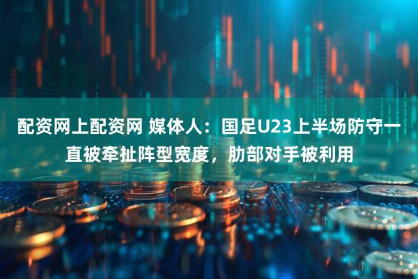 配资网上配资网 媒体人：国足U23上半场防守一直被牵扯阵型宽度，肋部对手被利用