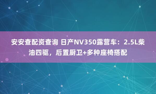 安安查配资查询 日产NV350露营车：2.5L柴油四驱，后置厨卫+多种座椅搭配