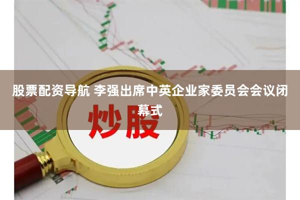 股票配资导航 李强出席中英企业家委员会会议闭幕式