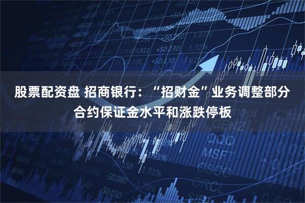 股票配资盘 招商银行：“招财金”业务调整部分合约保证金水平和涨跌停板