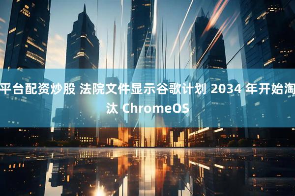 平台配资炒股 法院文件显示谷歌计划 2034 年开始淘汰 ChromeOS