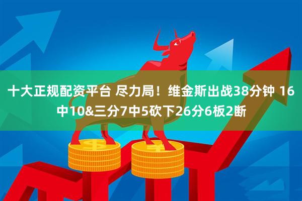 十大正规配资平台 尽力局！维金斯出战38分钟 16中10&三分7中5砍下26分6板2断