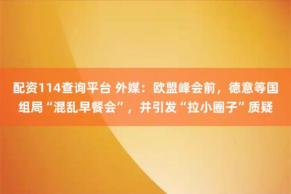 配资114查询平台 外媒：欧盟峰会前，德意等国组局“混乱早餐会”，并引发“拉小圈子”质疑