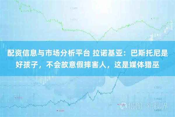 配资信息与市场分析平台 拉诺基亚：巴斯托尼是好孩子，不会故意假摔害人，这是媒体猎巫