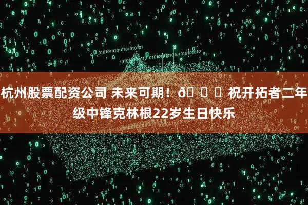 杭州股票配资公司 未来可期！🎂祝开拓者二年级中锋克林根22岁生日快乐