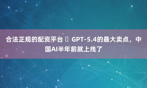 合法正规的配资平台 ​GPT-5.4的最大卖点，中国AI半年前就上线了