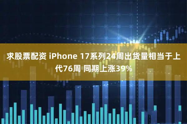 求股票配资 iPhone 17系列24周出货量相当于上代76周 同期上涨39%