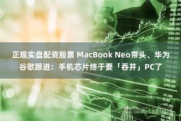 正规实盘配资股票 MacBook Neo带头、华为谷歌跟进：手机芯片终于要「吞并」PC了