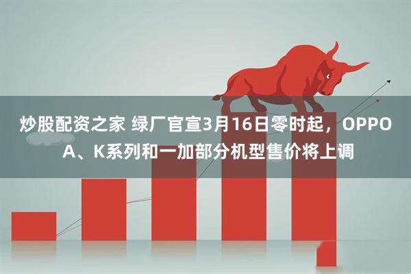 炒股配资之家 绿厂官宣3月16日零时起，OPPO A、K系列和一加部分机型售价将上调