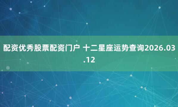 配资优秀股票配资门户 十二星座运势查询2026.03.12