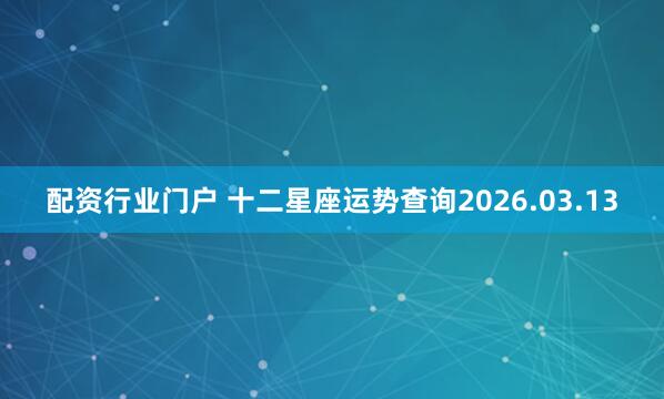 配资行业门户 十二星座运势查询2026.03.13