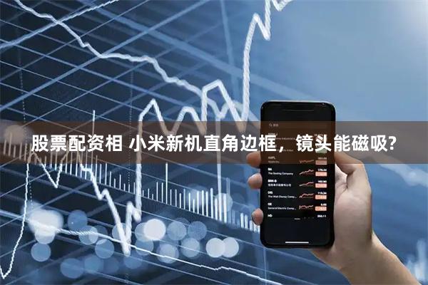 股票配资相 小米新机直角边框，镜头能磁吸?