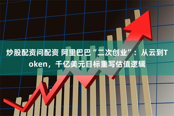 炒股配资问配资 阿里巴巴“二次创业”：从云到Token，千亿美元目标重写估值逻辑