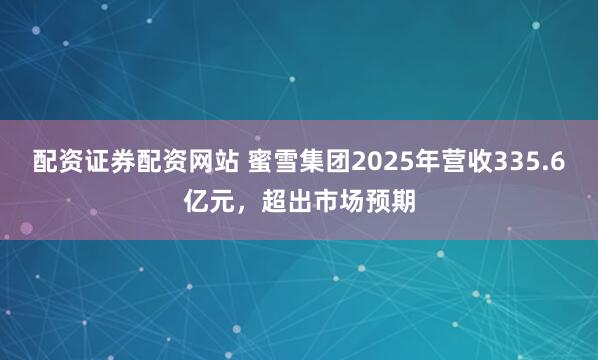 配资证券配资网站 蜜雪集团2025年营收335.6亿元，超出市场预期