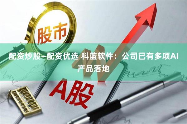 配资炒股—配资优选 科蓝软件：公司已有多项AI产品落地