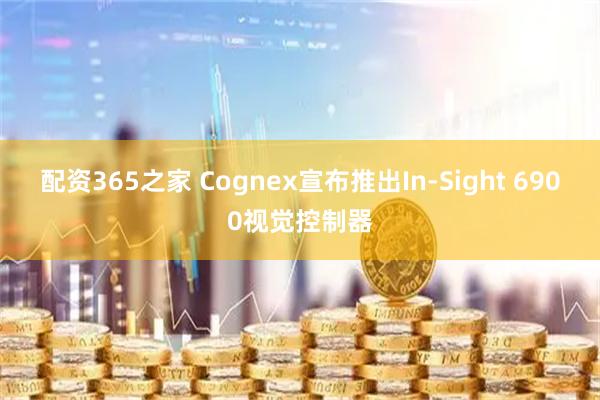 配资365之家 Cognex宣布推出In-Sight 6900视觉控制器