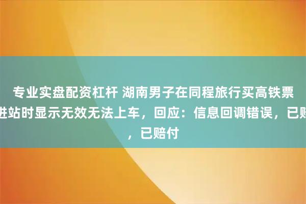 专业实盘配资杠杆 湖南男子在同程旅行买高铁票后进站时显示无效无法上车，回应：信息回调错误，已赔付