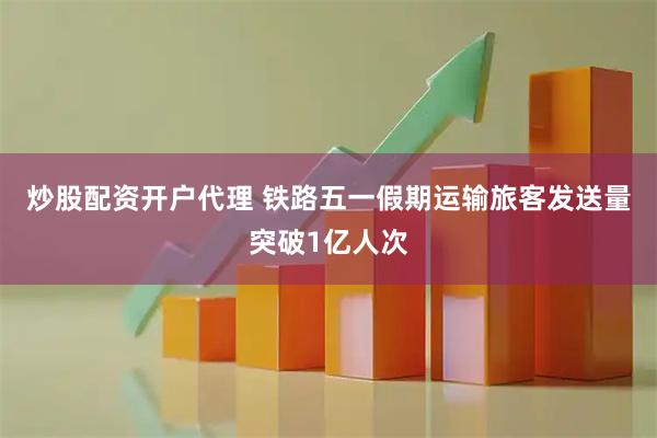 炒股配资开户代理 铁路五一假期运输旅客发送量突破1亿人次