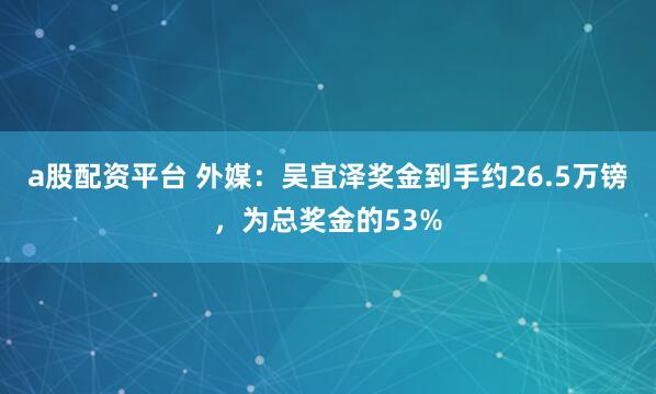 a股配资平台 外媒：吴宜泽奖金到手约26.5万镑，为总奖金的53%