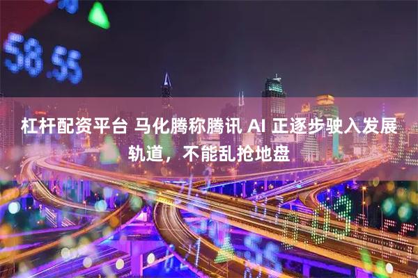 杠杆配资平台 马化腾称腾讯 AI 正逐步驶入发展轨道，不能乱抢地盘