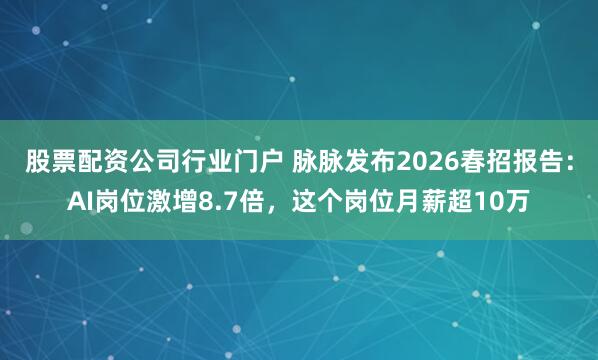 股票配资公司行业门户 脉脉发布2026春招报告：AI岗位激增8.7倍，这个岗位月薪超10万