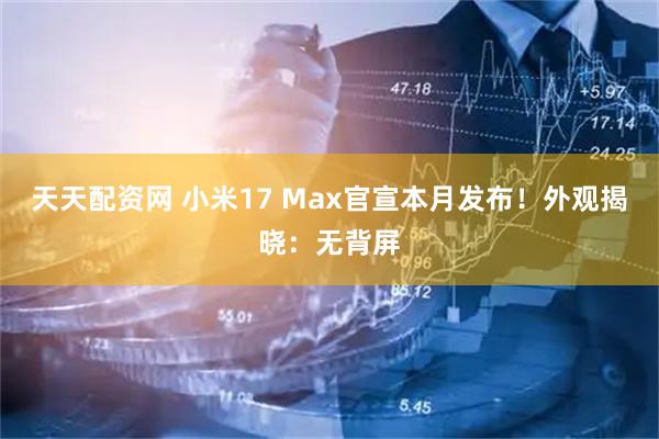 天天配资网 小米17 Max官宣本月发布！外观揭晓：无背屏