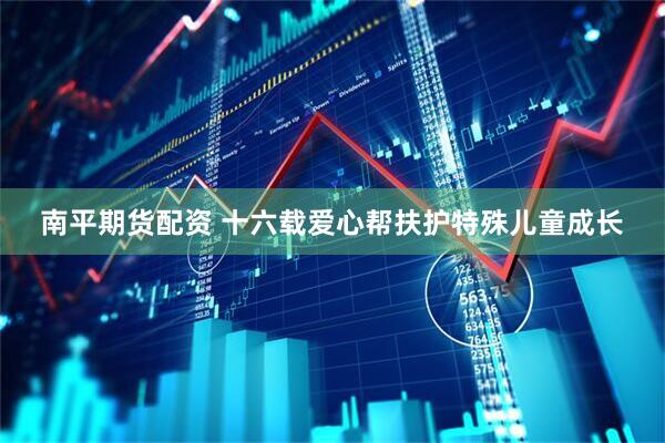 南平期货配资 十六载爱心帮扶护特殊儿童成长
