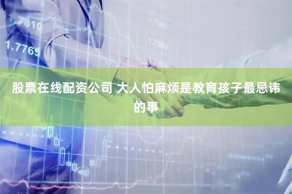 股票在线配资公司 大人怕麻烦是教育孩子最忌讳的事