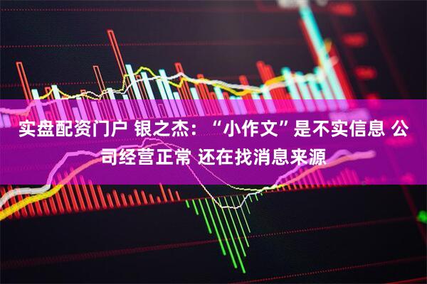 实盘配资门户 银之杰：“小作文”是不实信息 公司经营正常 还在找消息来源