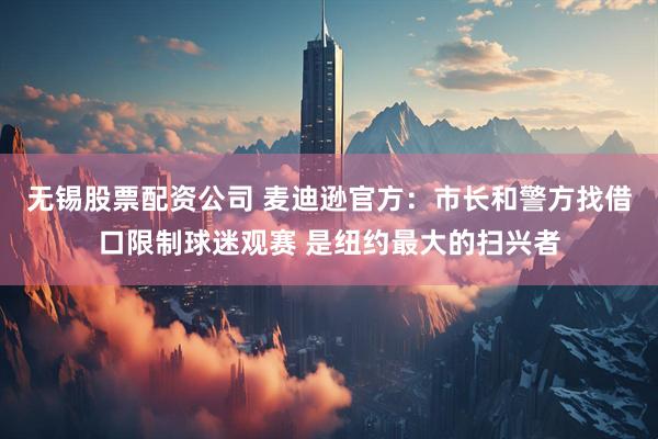 无锡股票配资公司 麦迪逊官方：市长和警方找借口限制球迷观赛 是纽约最大的扫兴者