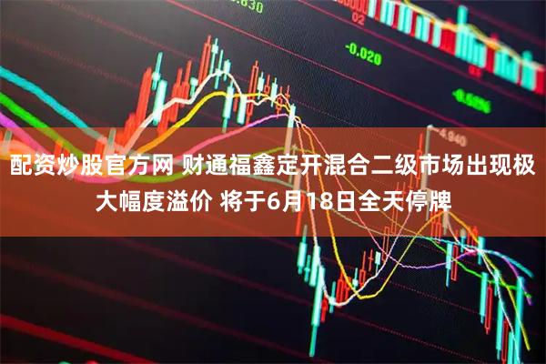 配资炒股官方网 财通福鑫定开混合二级市场出现极大幅度溢价 将于6月18日全天停牌