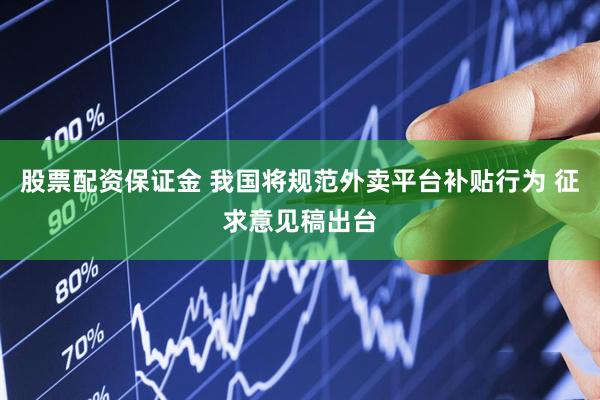 股票配资保证金 我国将规范外卖平台补贴行为 征求意见稿出台