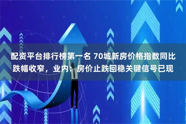 配资平台排行榜第一名 70城新房价格指数同比跌幅收窄，业内：房价止跌回稳关键信号已现