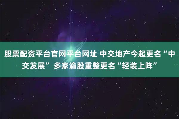 股票配资平台官网平台网址 中交地产今起更名“中交发展” 多家渝股重整更名“轻装上阵”