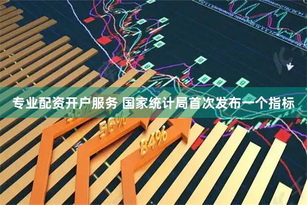 专业配资开户服务 国家统计局首次发布一个指标
